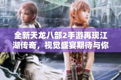 全新天龙八部2手游再现江湖传奇，视觉盛宴期待与你共同开启