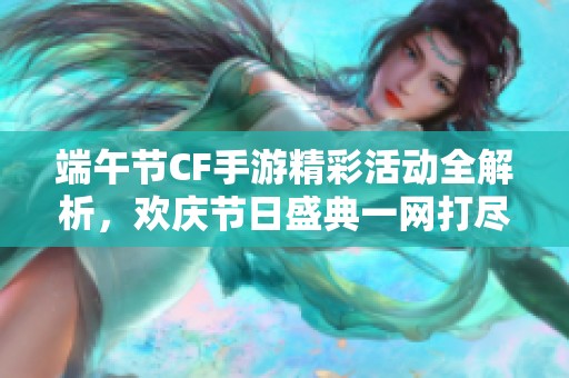端午节CF手游精彩活动全解析，欢庆节日盛典一网打尽