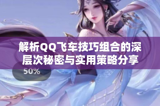 解析QQ飞车技巧组合的深层次秘密与实用策略分享