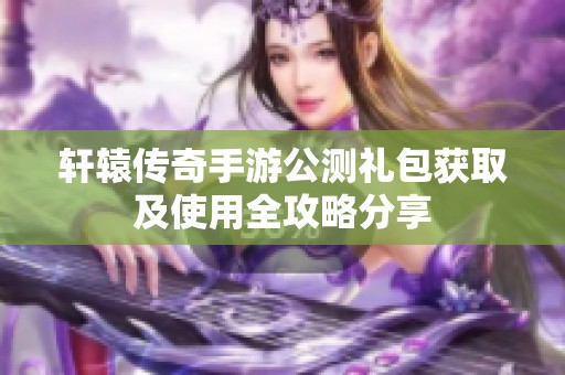 轩辕传奇手游公测礼包获取及使用全攻略分享