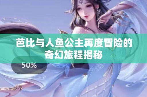 芭比与人鱼公主再度冒险的奇幻旅程揭秘