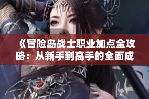 《冒险岛战士职业加点全攻略：从新手到高手的全面成长指导》
