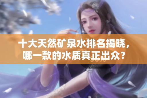 十大天然矿泉水排名揭晓，哪一款的水质真正出众？