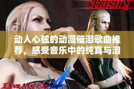 动人心弦的动漫催泪歌曲推荐，感受音乐中的纯真与泪水之美
