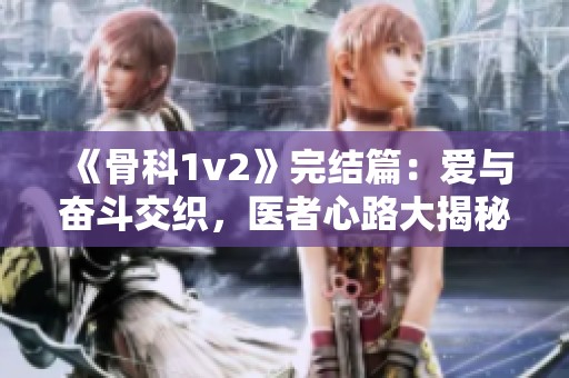 《骨科1v2》完结篇：爱与奋斗交织，医者心路大揭秘