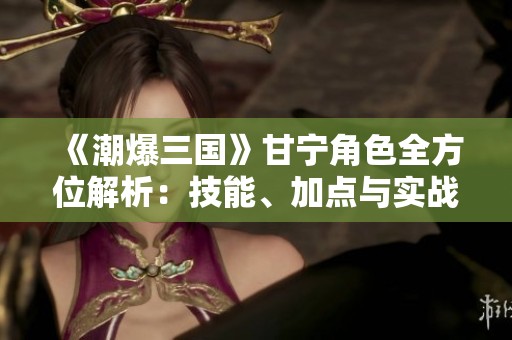 《潮爆三国》甘宁角色全方位解析：技能、加点与实战策略深度揭秘