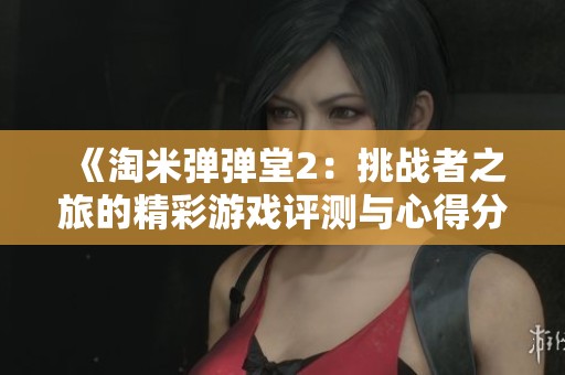 《淘米弹弹堂2：挑战者之旅的精彩游戏评测与心得分享》