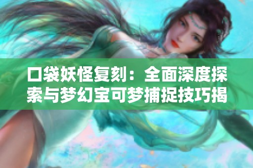 口袋妖怪复刻：全面深度探索与梦幻宝可梦捕捉技巧揭秘