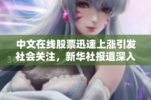中文在线股票迅速上涨引发社会关注，新华社报道深入分析