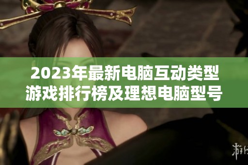 2023年最新电脑互动类型游戏排行榜及理想电脑型号推荐