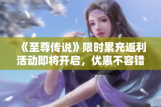 《至尊传说》限时累充返利活动即将开启，优惠不容错过！