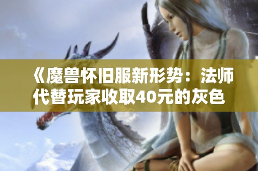 《魔兽怀旧服新形势：法师代替玩家收取40元的灰色交易现象》