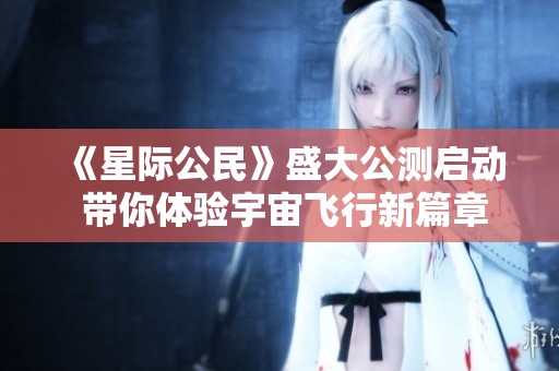 《星际公民》盛大公测启动 带你体验宇宙飞行新篇章