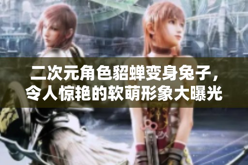 二次元角色貂蝉变身兔子，令人惊艳的软萌形象大曝光