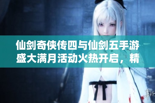 仙剑奇侠传四与仙剑五手游盛大满月活动火热开启，精彩不容错过