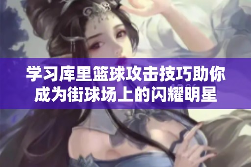 学习库里篮球攻击技巧助你成为街球场上的闪耀明星