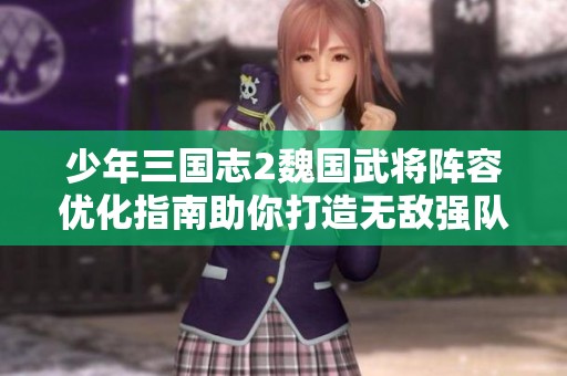 少年三国志2魏国武将阵容优化指南助你打造无敌强队全解析