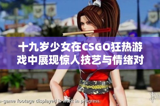 十九岁少女在CSGO狂热游戏中展现惊人技艺与情绪对决