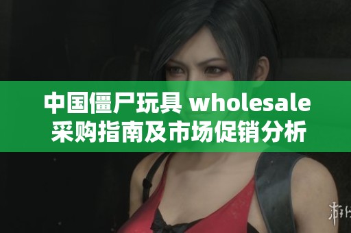 中国僵尸玩具 wholesale 采购指南及市场促销分析和货源信息