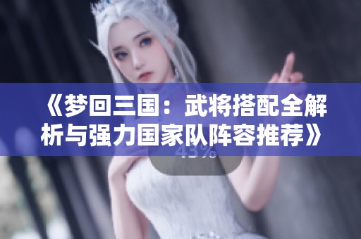 《梦回三国：武将搭配全解析与强力国家队阵容推荐》