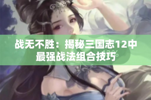 战无不胜：揭秘三国志12中最强战法组合技巧