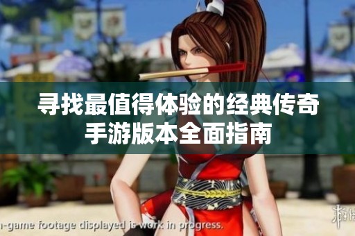 寻找最值得体验的经典传奇手游版本全面指南