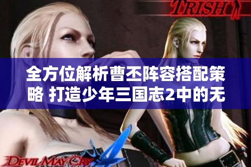 全方位解析曹丕阵容搭配策略 打造少年三国志2中的无敌战队