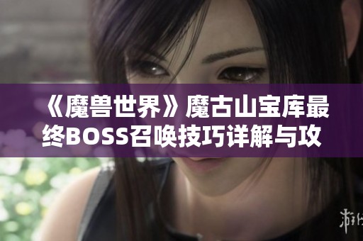 《魔兽世界》魔古山宝库最终BOSS召唤技巧详解与攻略分享