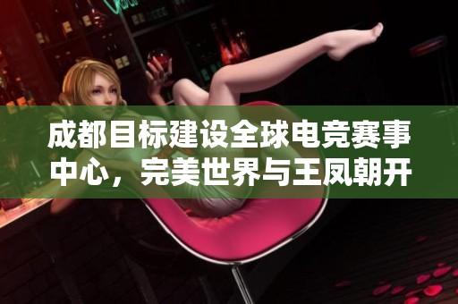 成都目标建设全球电竞赛事中心，完美世界与王凤朝开启全新合作之旅