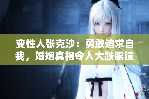 变性人张克沙：勇敢追求自我，婚姻真相令人大跌眼镜