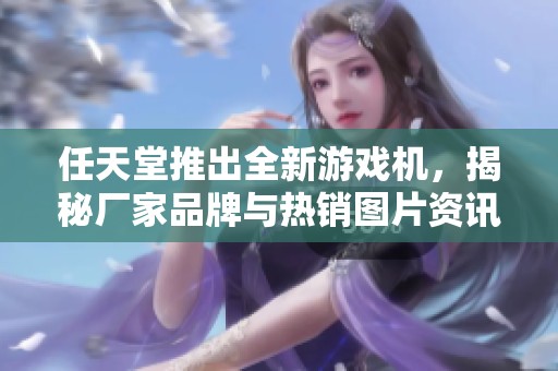 任天堂推出全新游戏机，揭秘厂家品牌与热销图片资讯