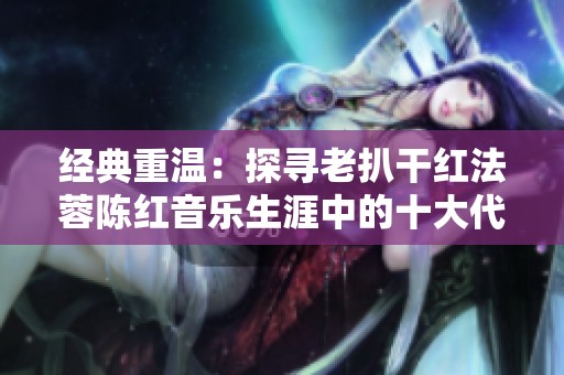 经典重温：探寻老扒干红法蓉陈红音乐生涯中的十大代表作