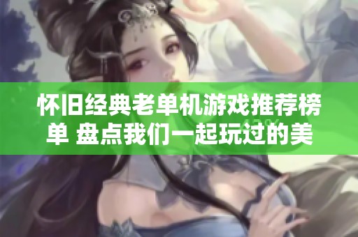 怀旧经典老单机游戏推荐榜单 盘点我们一起玩过的美好时光