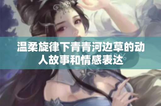 温柔旋律下青青河边草的动人故事和情感表达