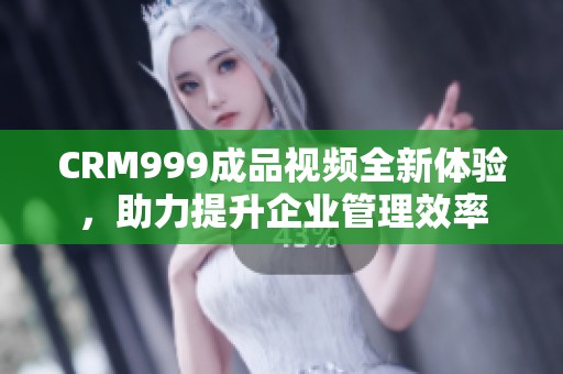 CRM999成品视频全新体验，助力提升企业管理效率