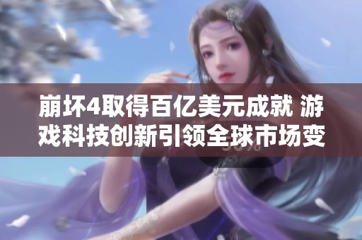崩坏4取得百亿美元成就 游戏科技创新引领全球市场变革