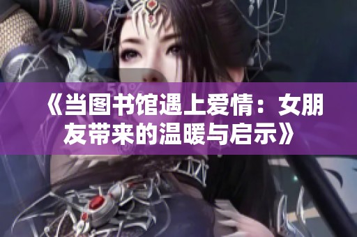 《当图书馆遇上爱情：女朋友带来的温暖与启示》