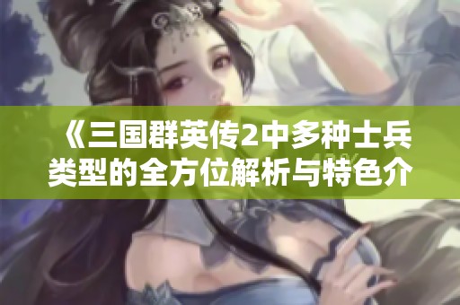 《三国群英传2中多种士兵类型的全方位解析与特色介绍》