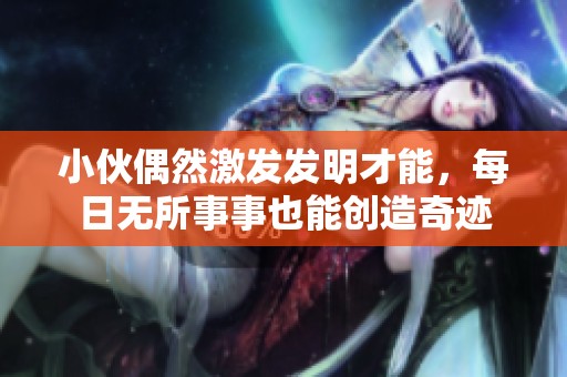 小伙偶然激发发明才能，每日无所事事也能创造奇迹