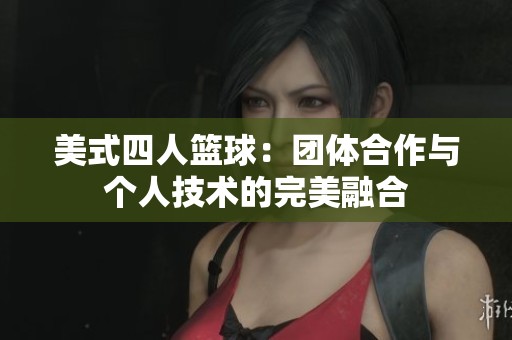 美式四人篮球：团体合作与个人技术的完美融合