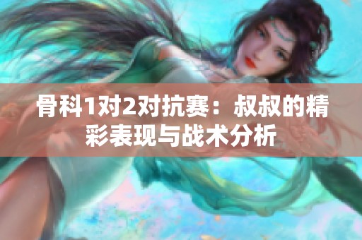 骨科1对2对抗赛：叔叔的精彩表现与战术分析