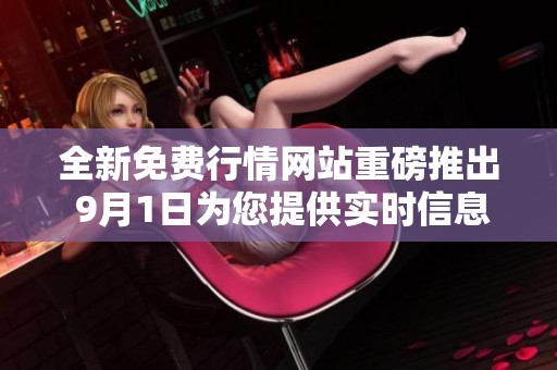全新免费行情网站重磅推出 9月1日为您提供实时信息服务