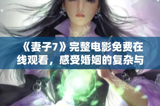《妻子7》完整电影免费在线观看，感受婚姻的复杂与真实