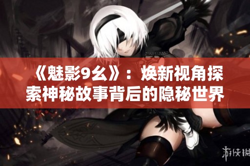《魅影9幺》：焕新视角探索神秘故事背后的隐秘世界