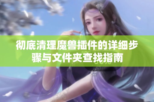 彻底清理魔兽插件的详细步骤与文件夹查找指南