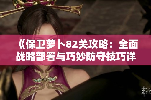 《保卫萝卜82关攻略：全面战略部署与巧妙防守技巧详解》