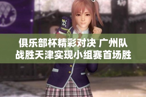 俱乐部杯精彩对决 广州队战胜天津实现小组赛首场胜利