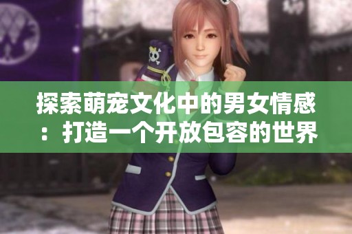 探索萌宠文化中的男女情感：打造一个开放包容的世界