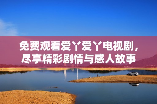 免费观看爱丫爱丫电视剧，尽享精彩剧情与感人故事