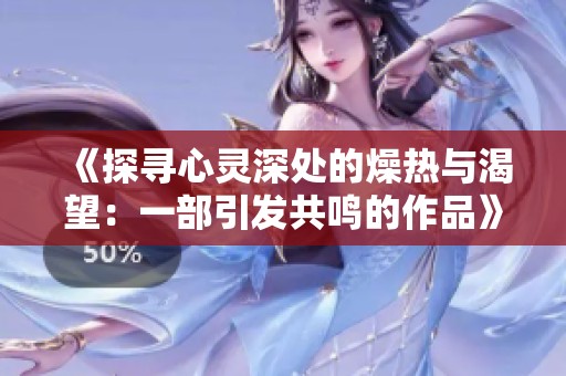 《探寻心灵深处的燥热与渴望：一部引发共鸣的作品》